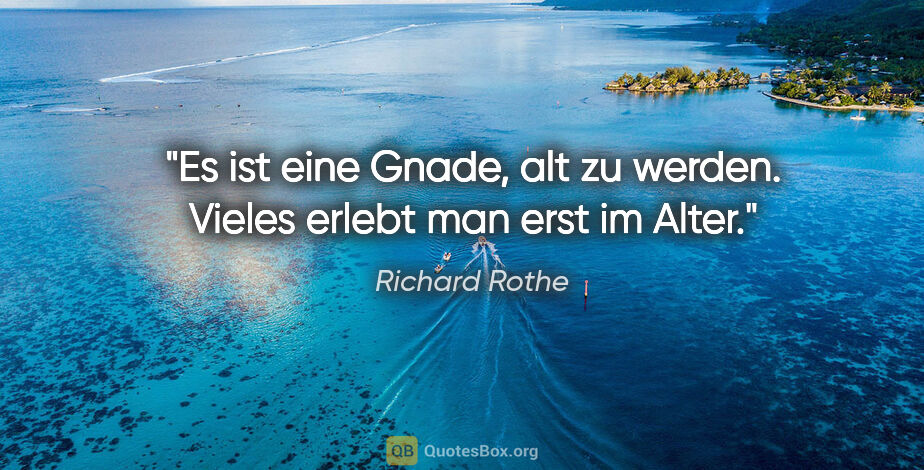 Richard Rothe Zitat: "Es ist eine Gnade, alt zu werden.
Vieles erlebt man erst im..."