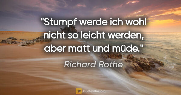 Richard Rothe Zitat: "Stumpf werde ich wohl nicht so leicht werden,
aber matt und müde."