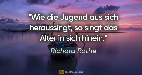Richard Rothe Zitat: "Wie die Jugend aus sich heraussingt,
so singt das Alter in..."