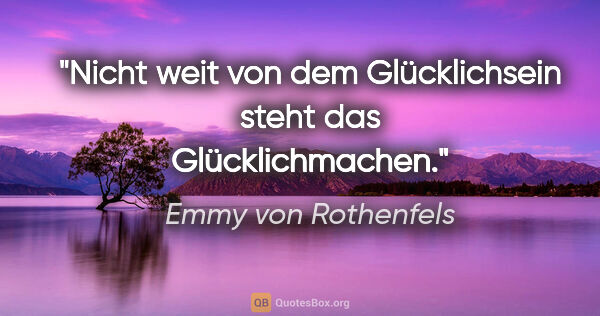 Emmy von Rothenfels Zitat: "Nicht weit von dem Glücklichsein steht das Glücklichmachen."