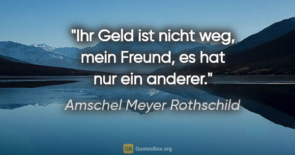 Amschel Meyer Rothschild Zitat: "Ihr Geld ist nicht weg, mein Freund, es hat nur ein anderer."