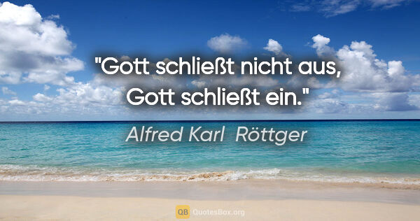 Alfred Karl  Röttger Zitat: "Gott schließt nicht aus, Gott schließt ein."