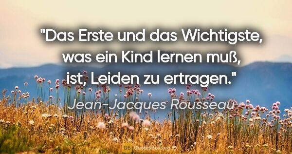 Jean-Jacques Rousseau Zitat: "Das Erste und das Wichtigste,
was ein Kind lernen muß,..."