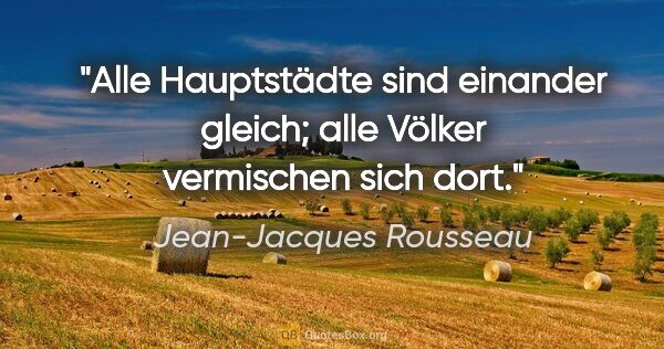 Jean-Jacques Rousseau Zitat: "Alle Hauptstädte sind einander gleich; alle Völker vermischen..."