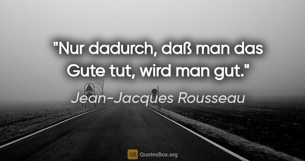 Jean-Jacques Rousseau Zitat: "Nur dadurch, daß man das Gute tut, wird man gut."