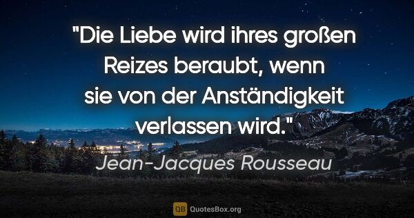 Jean-Jacques Rousseau Zitat: "Die Liebe wird ihres großen Reizes beraubt, wenn sie von der..."