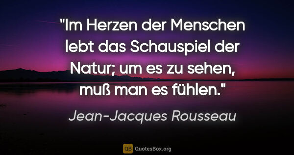 Jean-Jacques Rousseau Zitat: "Im Herzen der Menschen lebt das Schauspiel der Natur;
um es zu..."