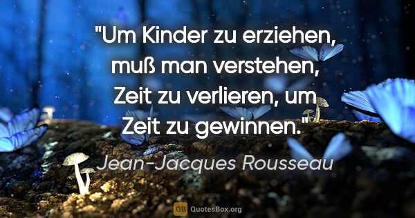 Jean-Jacques Rousseau Zitat: "Um Kinder zu erziehen, muß man verstehen,
Zeit zu verlieren,..."