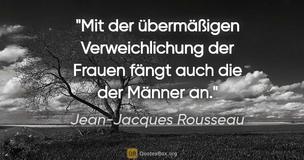 Jean-Jacques Rousseau Zitat: "Mit der übermäßigen Verweichlichung der Frauen
fängt auch die..."