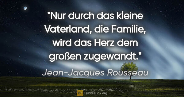Jean-Jacques Rousseau Zitat: "Nur durch das kleine Vaterland, die Familie,
wird das Herz dem..."
