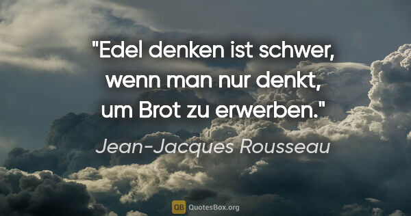 Jean-Jacques Rousseau Zitat: "Edel denken ist schwer, wenn man nur denkt, um Brot zu erwerben."