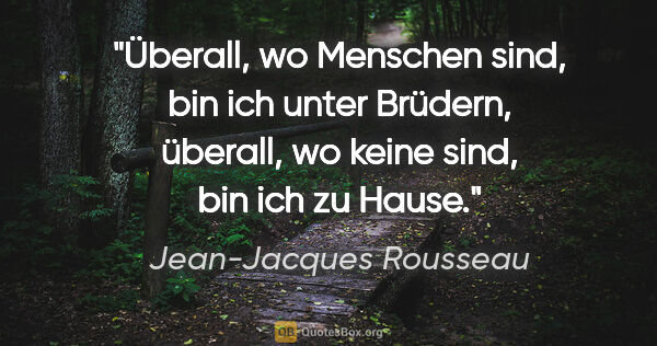 Jean-Jacques Rousseau Zitat: "Überall, wo Menschen sind, bin ich unter Brüdern, überall, wo..."