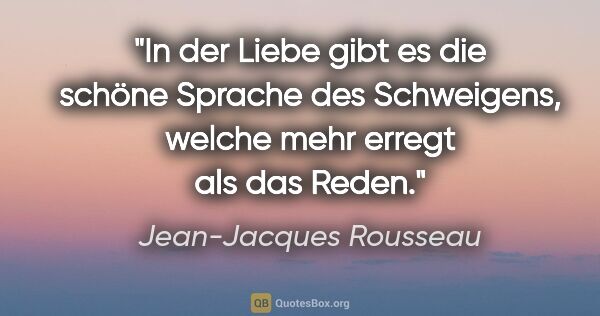 Jean-Jacques Rousseau Zitat: "In der Liebe gibt es die schöne Sprache des Schweigens,
welche..."