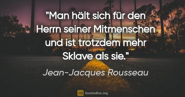 Jean-Jacques Rousseau Zitat: "Man hält sich für den Herrn seiner Mitmenschen
und ist..."