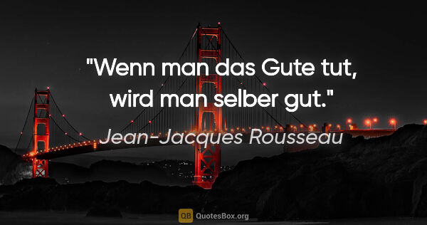 Jean-Jacques Rousseau Zitat: "Wenn man das Gute tut, wird man selber gut."