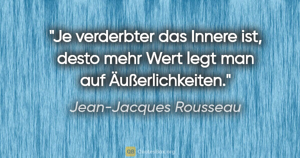 Jean-Jacques Rousseau Zitat: "Je verderbter das Innere ist, desto mehr Wert
legt man auf..."