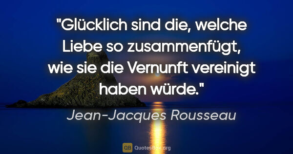 Jean-Jacques Rousseau Zitat: "Glücklich sind die, welche Liebe so zusammenfügt,
wie sie die..."