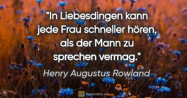 Henry Augustus Rowland Zitat: "In Liebesdingen kann jede Frau schneller hören,
als der Mann..."