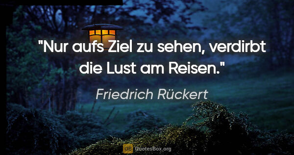 Friedrich Rückert Zitat: "Nur aufs Ziel zu sehen, verdirbt die Lust am Reisen."