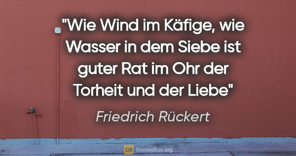 Friedrich Rückert Zitat: "Wie Wind im Käfige, wie Wasser in dem Siebe
ist guter Rat im..."