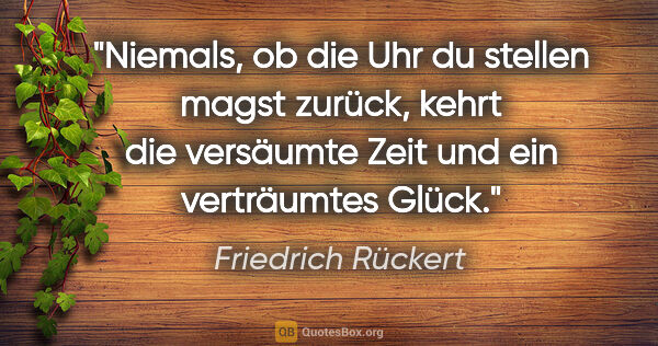 Friedrich Rückert Zitat: "Niemals, ob die Uhr du stellen magst zurück,

kehrt die..."