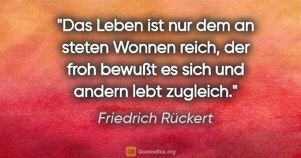 Friedrich Rückert Zitat: "Das Leben ist nur dem an steten Wonnen reich,

der froh bewußt..."