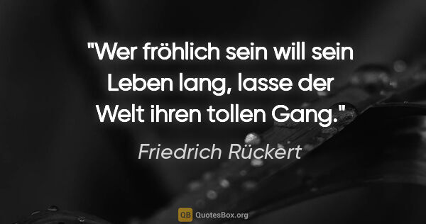 Friedrich Rückert Zitat: "Wer fröhlich sein will sein Leben lang,

lasse der Welt ihren..."