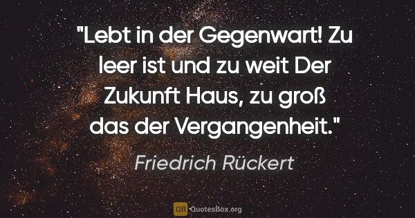 Friedrich Rückert Zitat: "Lebt in der Gegenwart! Zu leer ist und zu weit
Der Zukunft..."
