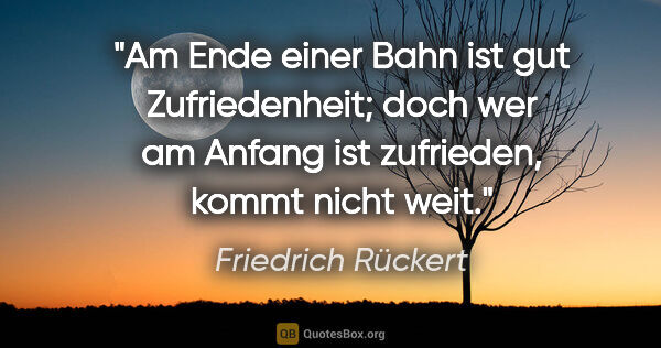 Friedrich Rückert Zitat: "Am Ende einer Bahn ist gut Zufriedenheit;

doch wer am Anfang..."