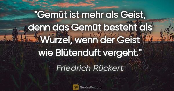 Friedrich Rückert Zitat: "Gemüt ist mehr als Geist,
denn das Gemüt besteht
als Wurzel,..."
