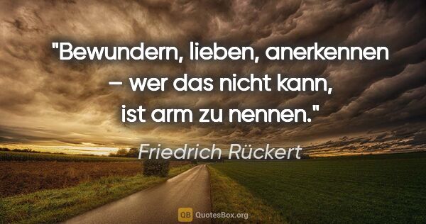 Friedrich Rückert Zitat: "Bewundern, lieben, anerkennen –
wer das nicht kann, ist arm zu..."