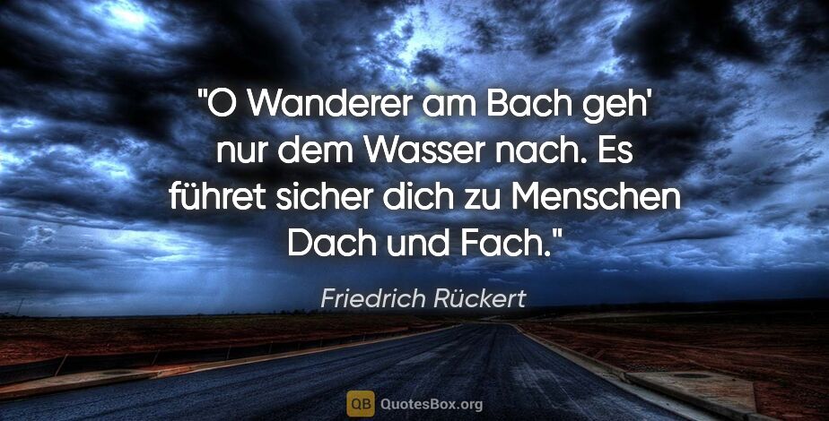 Friedrich Rückert Zitat: "O Wanderer am Bach
geh' nur dem Wasser nach.
Es führet sicher..."