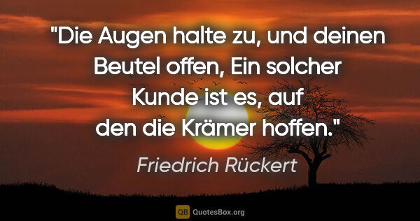Friedrich Rückert Zitat: "Die Augen halte zu, und deinen Beutel offen,
Ein solcher Kunde..."