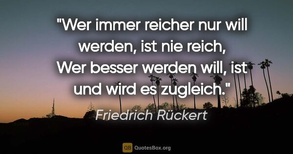 Friedrich Rückert Zitat: "Wer immer reicher nur will
werden, ist nie reich,
Wer besser..."