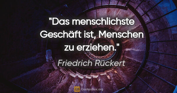 Friedrich Rückert Zitat: "Das menschlichste Geschäft ist,
Menschen zu erziehen."