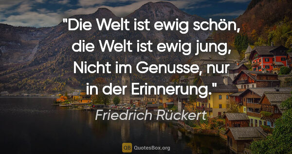 Friedrich Rückert Zitat: "Die Welt ist ewig schön, die Welt ist ewig jung,
Nicht im..."