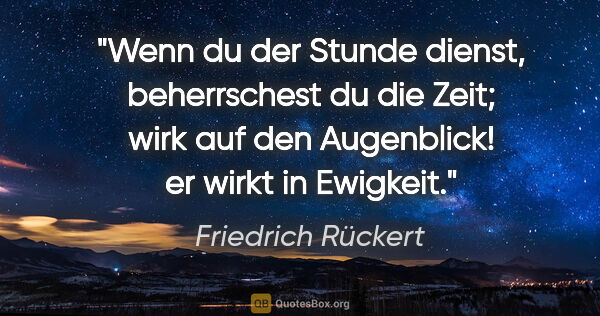 Friedrich Rückert Zitat: "Wenn du der Stunde dienst,
beherrschest du die Zeit;
wirk auf..."