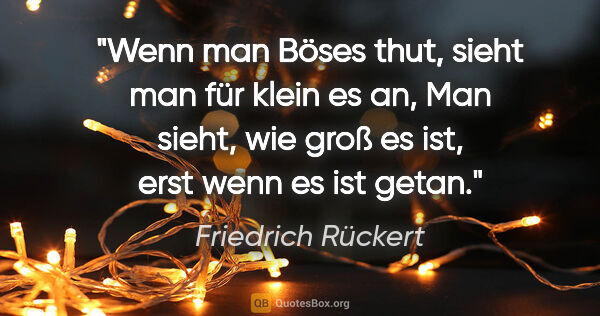 Friedrich Rückert Zitat: "Wenn man Böses thut, sieht man für klein es an,
Man sieht, wie..."