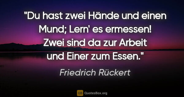 Friedrich Rückert Zitat: "Du hast zwei Hände und einen Mund;
Lern' es ermessen!
Zwei..."