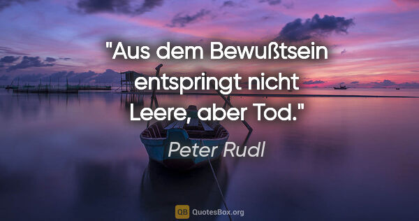 Peter Rudl Zitat: "Aus dem Bewußtsein entspringt nicht Leere, aber Tod."