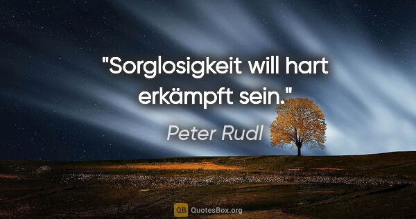 Peter Rudl Zitat: "Sorglosigkeit will hart erkämpft sein."