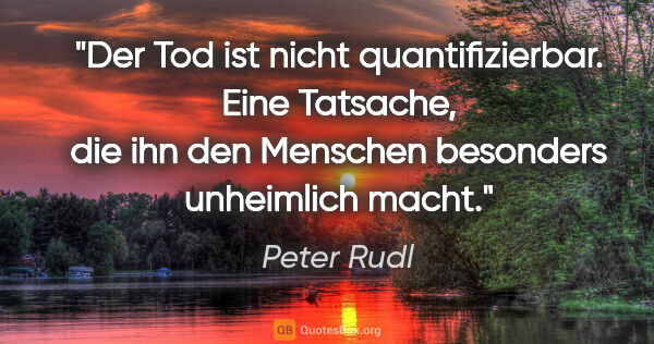 Peter Rudl Zitat: "Der Tod ist nicht quantifizierbar. Eine Tatsache, die ihn den..."