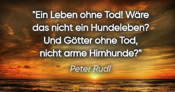 Peter Rudl Zitat: "Ein Leben ohne Tod! Wäre das nicht ein Hundeleben? Und Götter..."