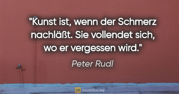 Peter Rudl Zitat: "Kunst ist, wenn der Schmerz nachläßt. Sie vollendet sich, wo..."