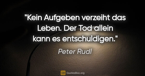 Peter Rudl Zitat: "Kein Aufgeben verzeiht das Leben. Der Tod allein kann es..."