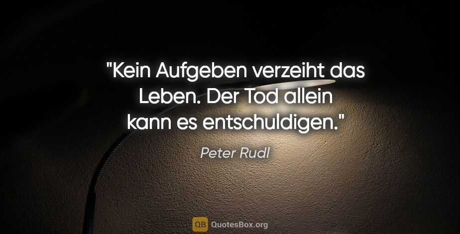 Peter Rudl Zitat: "Kein Aufgeben verzeiht das Leben. Der Tod allein kann es..."
