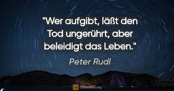 Peter Rudl Zitat: "Wer aufgibt, läßt den Tod ungerührt, aber beleidigt das Leben."