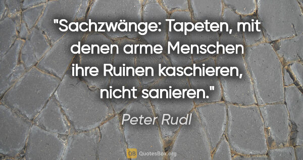 Peter Rudl Zitat: "Sachzwänge: Tapeten, mit denen arme Menschen ihre Ruinen..."