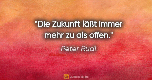 Peter Rudl Zitat: "Die Zukunft läßt immer mehr zu als offen."