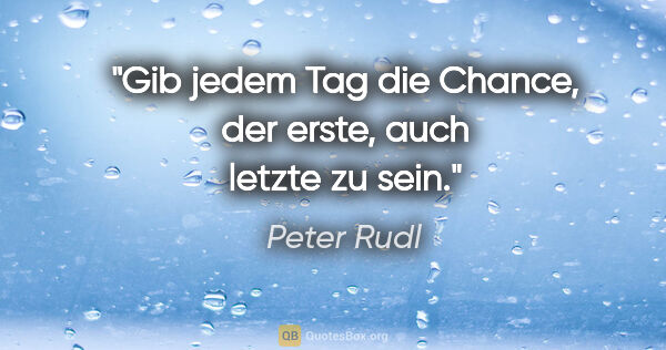 Peter Rudl Zitat: "Gib jedem Tag die Chance, der erste, auch letzte zu sein."